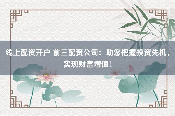 线上配资开户 前三配资公司:助您把握投资先机,实现财富增值!