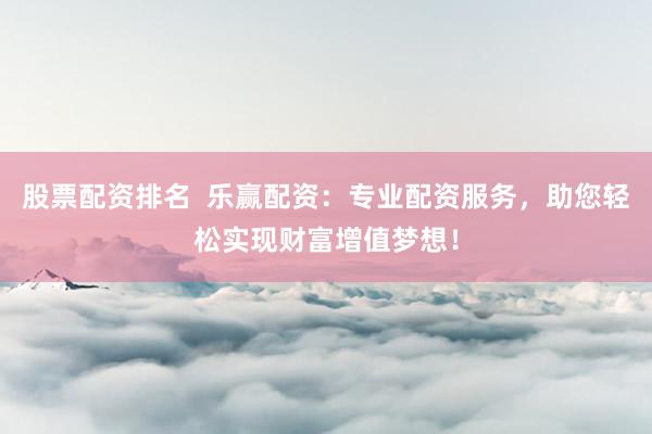 股票配资排名  乐赢配资：专业配资服务，助您轻松实现财富增值梦想！