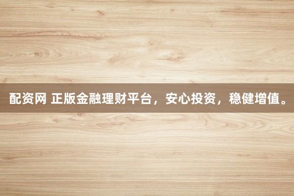 配资网 正版金融理财平台,安心投资,稳健增值。