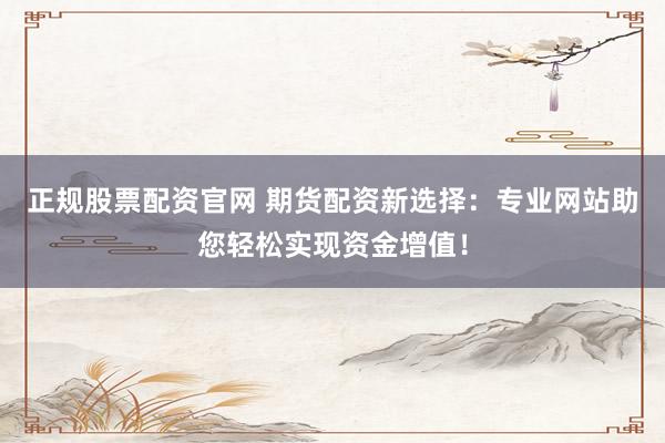 正规股票配资官网 期货配资新选择:专业网站助您轻松实现资金增值!