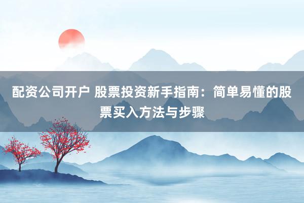 配资公司开户 股票投资新手指南:简单易懂的股票买入方法与步骤