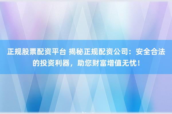 正规股票配资平台 揭秘正规配资公司:安全合法的投资利器,助您财富增值无忧!