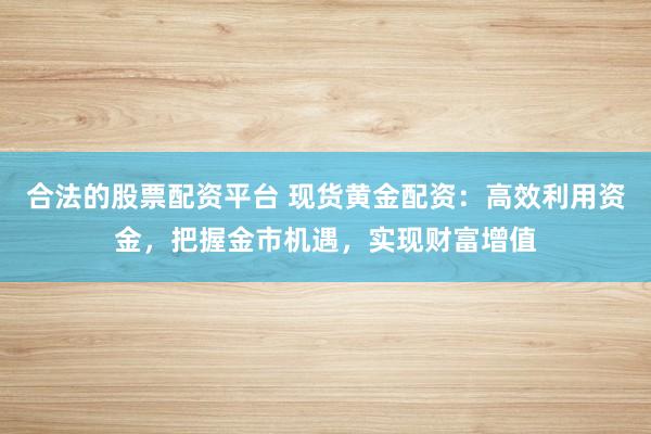合法的股票配资平台 现货黄金配资:高效利用资金,把握金市机遇,实现财富增值