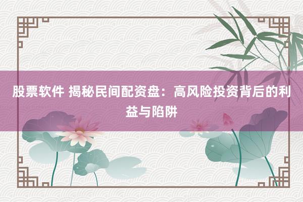 股票软件 揭秘民间配资盘:高风险投资背后的利益与陷阱