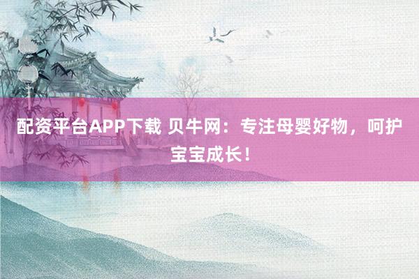 配资平台APP下载 贝牛网:专注母婴好物,呵护宝宝成长!