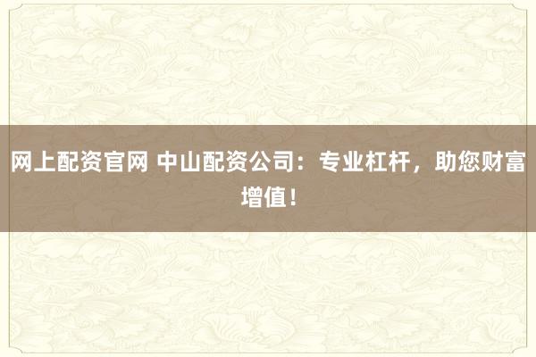 网上配资官网 中山配资公司:专业杠杆,助您财富增值!