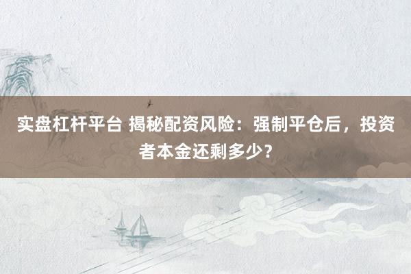 实盘杠杆平台 揭秘配资风险：强制平仓后，投资者本金还剩多少？