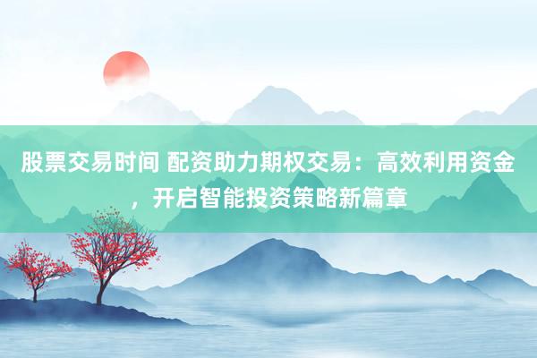 股票交易时间 配资助力期权交易：高效利用资金，开启智能投资策略新篇章