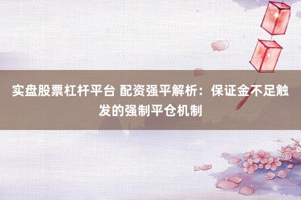 实盘股票杠杆平台 配资强平解析:保证金不足触发的强制平仓机制