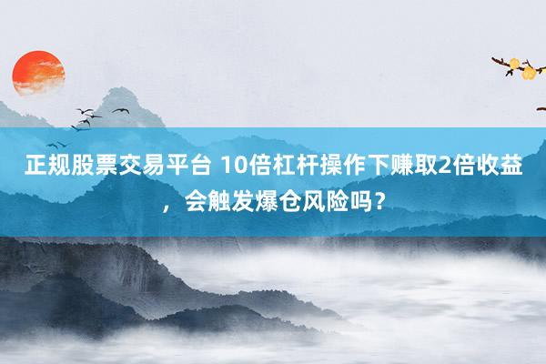正规股票交易平台 10倍杠杆操作下赚取2倍收益，会触发爆仓风险吗？