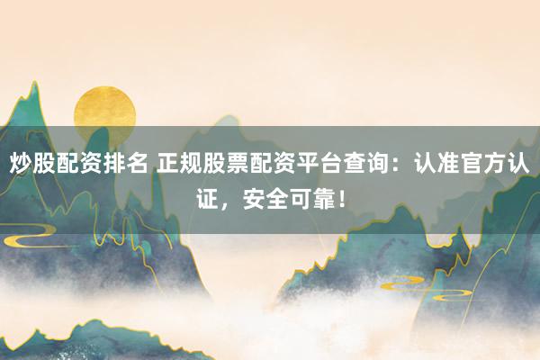 炒股配资排名 正规股票配资平台查询:认准官方认证,安全可靠!