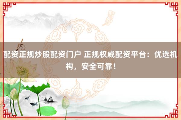 配资正规炒股配资门户 正规权威配资平台：优选机构，安全可靠！