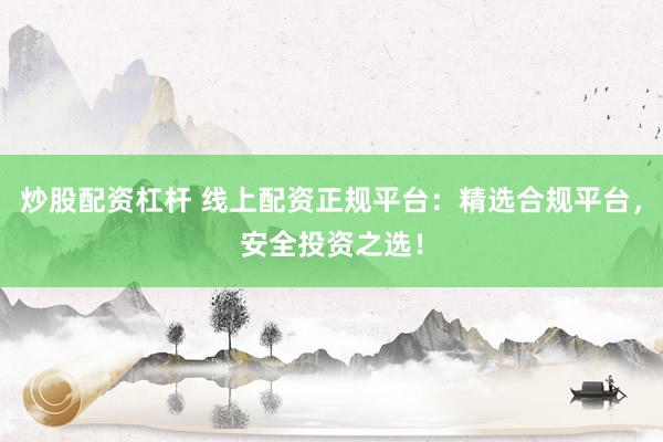 炒股配资杠杆 线上配资正规平台：精选合规平台，安全投资之选！