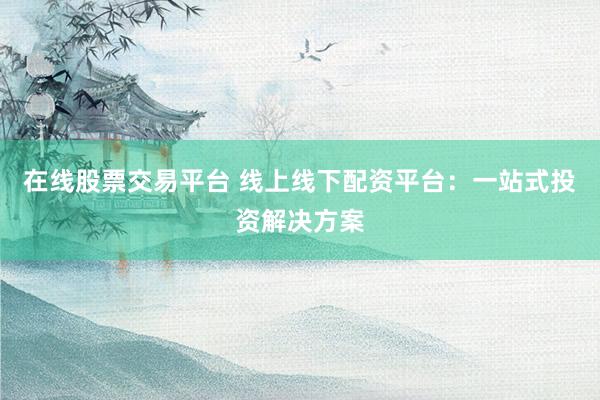 在线股票交易平台 线上线下配资平台:一站式投资解决方案