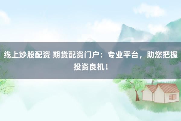 线上炒股配资 期货配资门户：专业平台，助您把握投资良机！