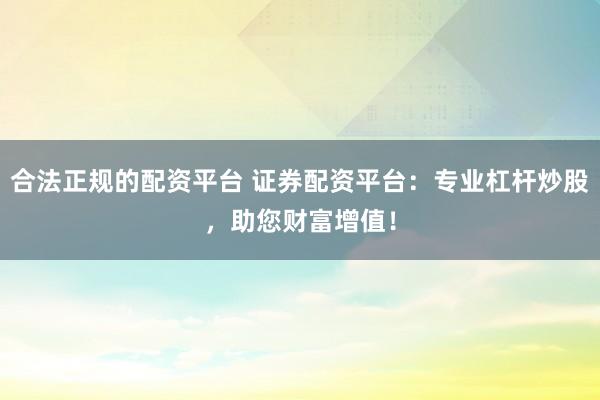 合法正规的配资平台 证券配资平台:专业杠杆炒股,助您财富增值!