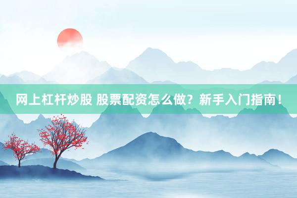 网上杠杆炒股 股票配资怎么做？新手入门指南！