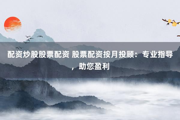 配资炒股股票配资 股票配资按月投顾：专业指导，助您盈利