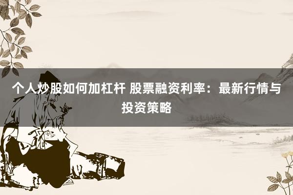 个人炒股如何加杠杆 股票融资利率:最新行情与投资策略