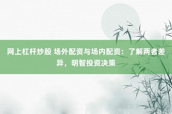 网上杠杆炒股 场外配资与场内配资：了解两者差异，明智投资决策