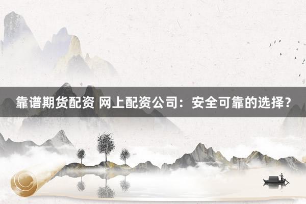 靠谱期货配资 网上配资公司:安全可靠的选择?