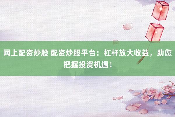 网上配资炒股 配资炒股平台:杠杆放大收益,助您把握投资机遇!
