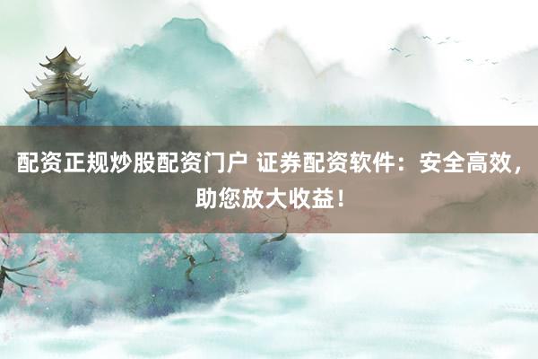 配资正规炒股配资门户 证券配资软件:安全高效,助您放大收益!