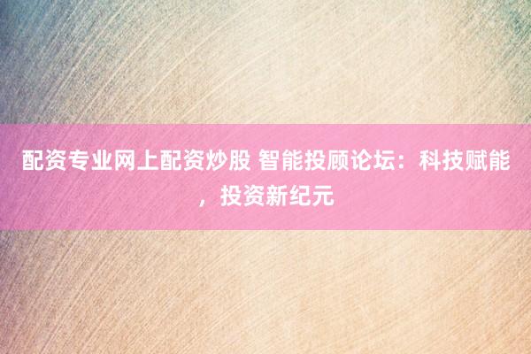 配资专业网上配资炒股 智能投顾论坛:科技赋能,投资新纪元