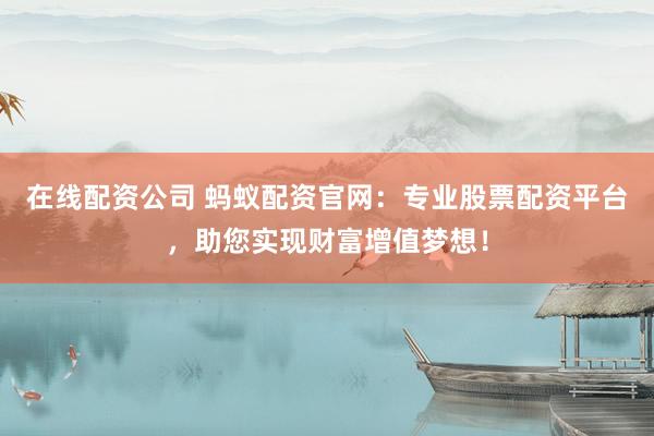 在线配资公司 蚂蚁配资官网:专业股票配资平台,助您实现财富增值梦想!