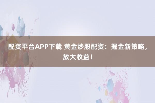 配资平台APP下载 黄金炒股配资:掘金新策略,放大收益!