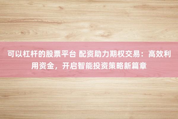 可以杠杆的股票平台 配资助力期权交易:高效利用资金,开启智能投资策略新篇章