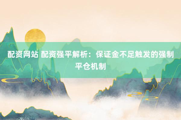 配资网站 配资强平解析:保证金不足触发的强制平仓机制