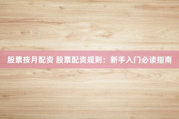 股票按月配资 股票配资规则：新手入门必读指南