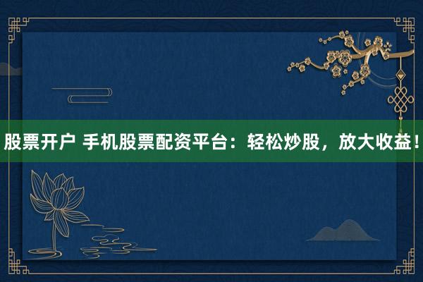 股票开户 手机股票配资平台:轻松炒股,放大收益!