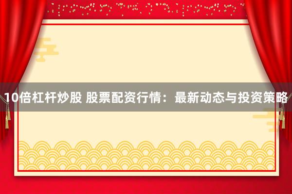 10倍杠杆炒股 股票配资行情:最新动态与投资策略