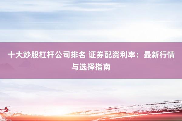 十大炒股杠杆公司排名 证券配资利率:最新行情与选择指南