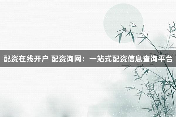配资在线开户 配资询网：一站式配资信息查询平台
