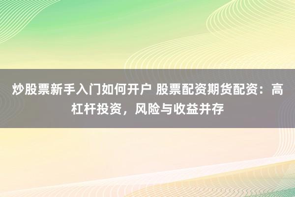 炒股票新手入门如何开户 股票配资期货配资：高杠杆投资，风险与收益并存