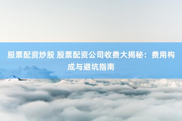 股票配资炒股 股票配资公司收费大揭秘:费用构成与避坑指南