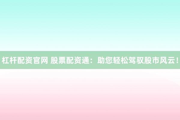 杠杆配资官网 股票配资通：助您轻松驾驭股市风云！