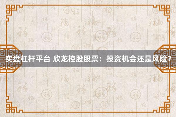实盘杠杆平台 欣龙控股股票：投资机会还是风险？