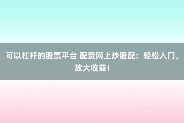 可以杠杆的股票平台 配资网上炒股配:轻松入门,放大收益!