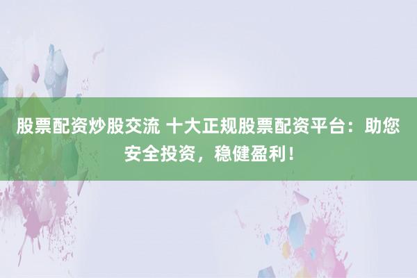 股票配资炒股交流 十大正规股票配资平台:助您安全投资,稳健盈利!