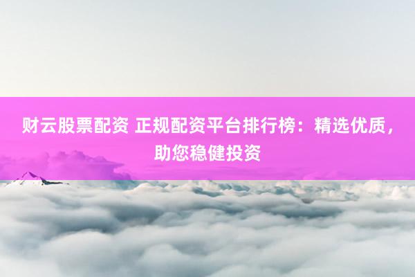 财云股票配资 正规配资平台排行榜:精选优质,助您稳健投资