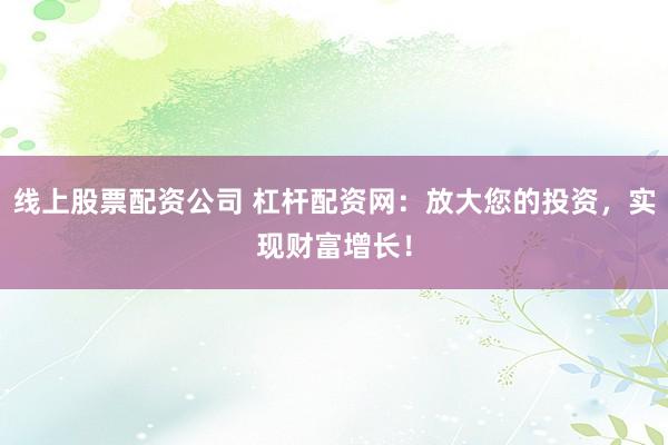 线上股票配资公司 杠杆配资网:放大您的投资,实现财富增长!