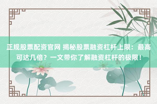 正规股票配资官网 揭秘股票融资杠杆上限：最高可达几倍？一文带你了解融资杠杆的极限！