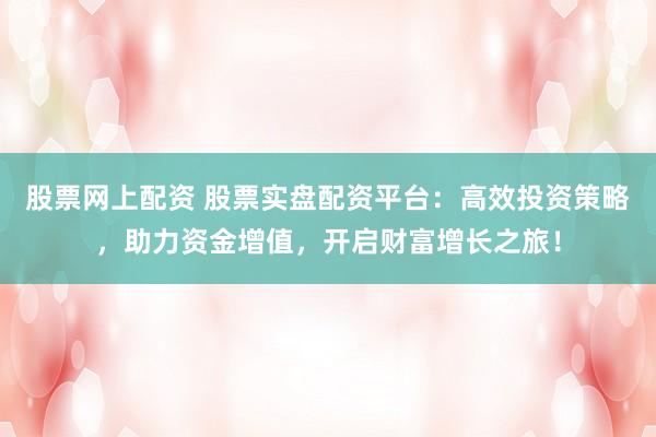 股票网上配资 股票实盘配资平台：高效投资策略，助力资金增值，开启财富增长之旅！