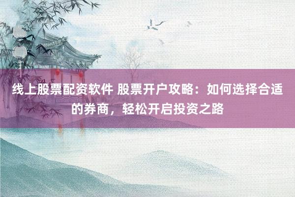 线上股票配资软件 股票开户攻略：如何选择合适的券商，轻松开启投资之路