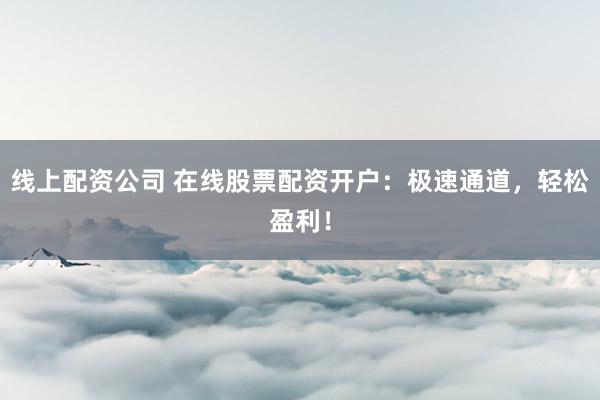 线上配资公司 在线股票配资开户:极速通道,轻松盈利!