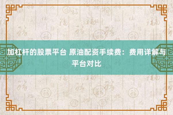 加杠杆的股票平台 原油配资手续费:费用详解与平台对比